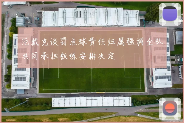 范戴克谈罚点球责任归属强调全队共同承担教练安排决定