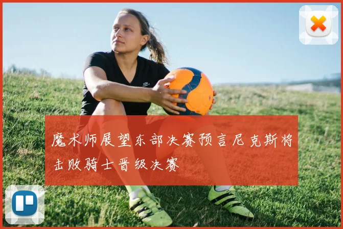 魔术师展望东部决赛预言尼克斯将击败骑士晋级决赛