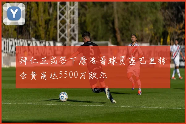 拜仁正式签下摩洛哥球员塞巴里转会费高达5500万欧元