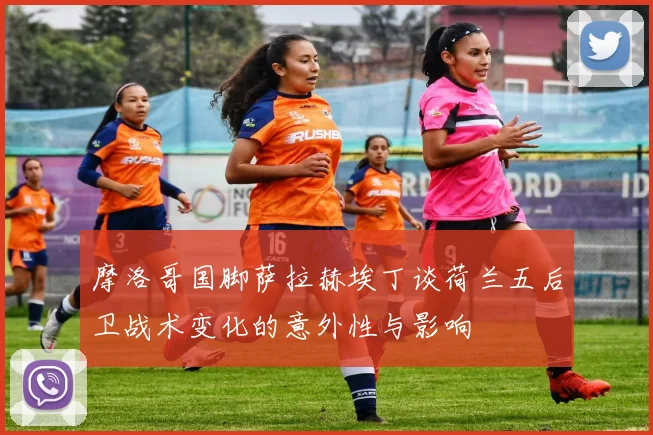 摩洛哥国脚萨拉赫埃丁谈荷兰五后卫战术变化的意外性与影响