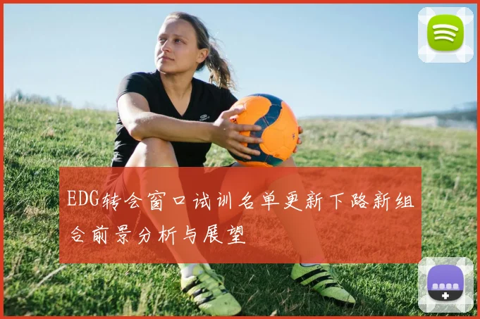 EDG转会窗口试训名单更新下路新组合前景分析与展望