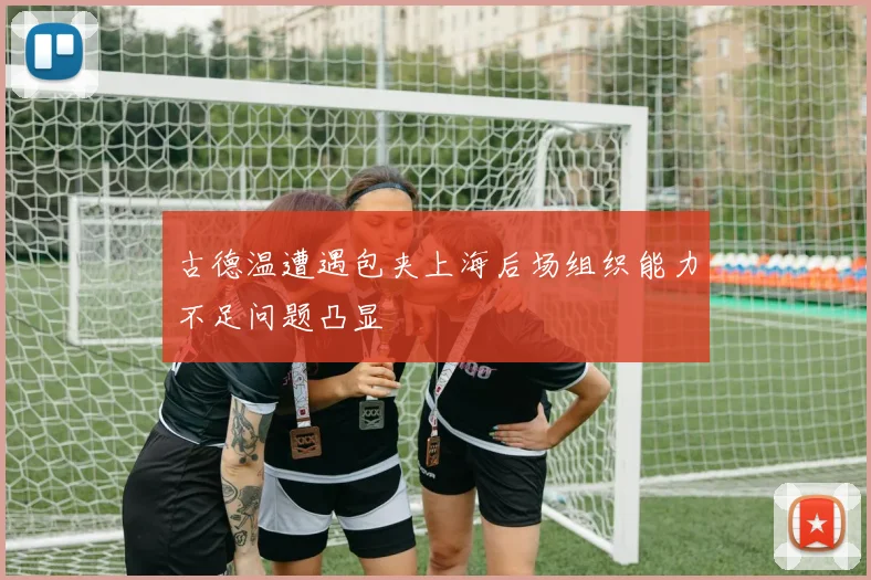 古德温遭遇包夹上海后场组织能力不足问题凸显