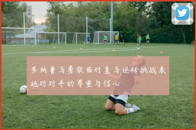 多纳鲁马勇敢面对皇马逆转挑战表达对对手的尊重与信心