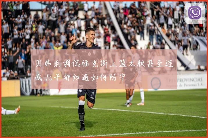 贝弗利调侃福克斯上篮太软甚至连我儿子都知道如何防守