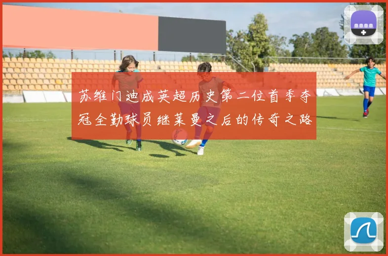 苏维门迪成英超历史第二位首季夺冠全勤球员继莱曼之后的传奇之路