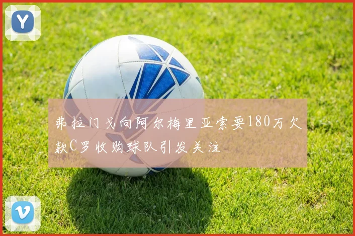 弗拉门戈向阿尔梅里亚索要180万欠款C罗收购球队引发关注