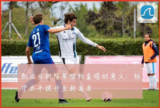 凯记分析绿军续约奎塔的意义：防守水平提升至新高度