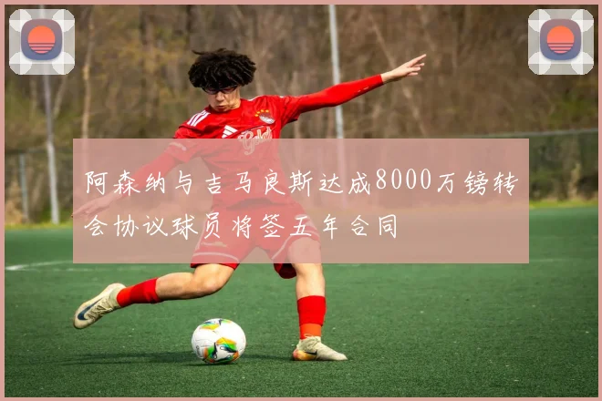 阿森纳与吉马良斯达成8000万镑转会协议球员将签五年合同