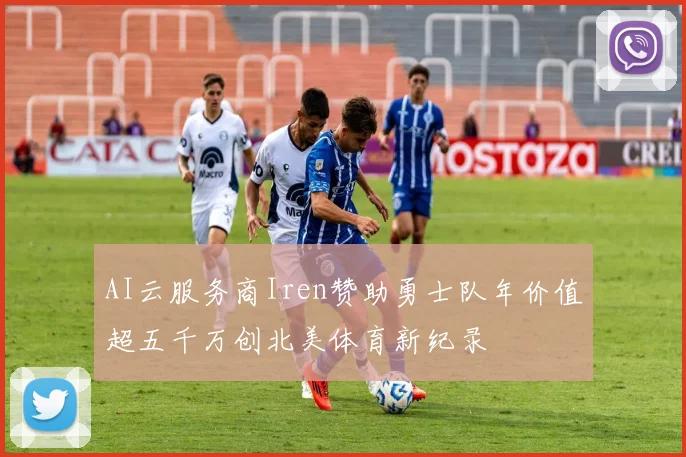 AI云服务商Iren赞助勇士队年价值超五千万创北美体育新纪录