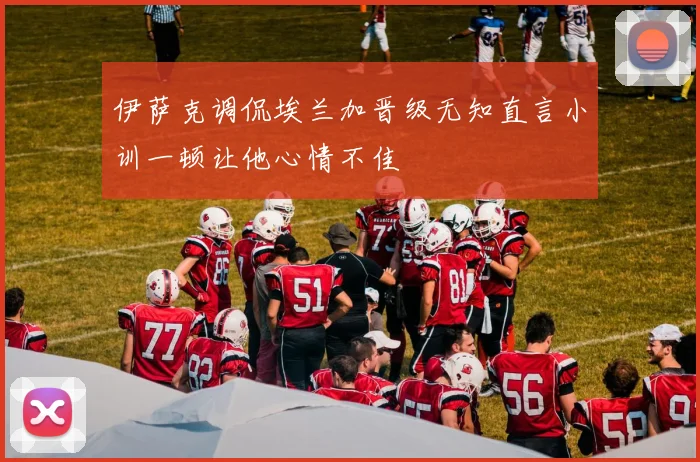 伊萨克调侃埃兰加晋级无知直言小训一顿让他心情不佳