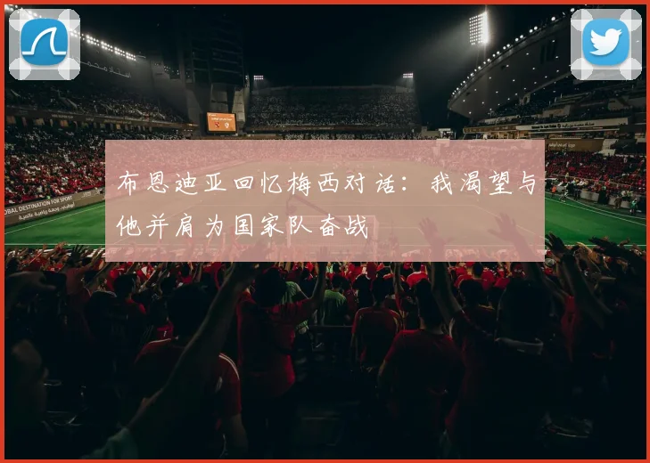 布恩迪亚回忆梅西对话：我渴望与他并肩为国家队奋战