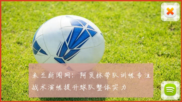 米兰新闻网：阿莫林带队训练专注战术演练提升球队整体实力