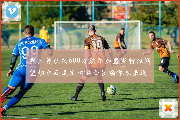 凯利曼以约600万欧元加盟斯特拉斯堡切尔西设定回购条款确保未来选择