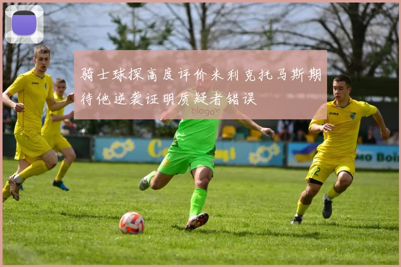 骑士球探高度评价米利克托马斯期待他逆袭证明质疑者错误