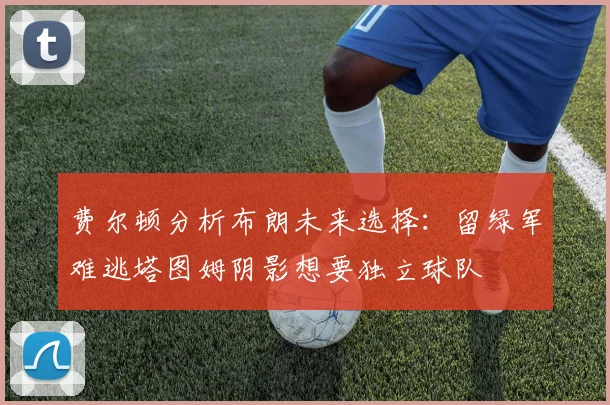 费尔顿分析布朗未来选择：留绿军难逃塔图姆阴影想要独立球队