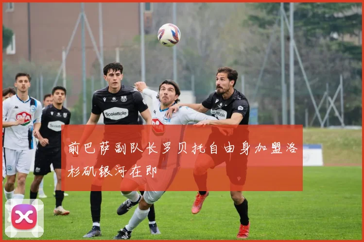 前巴萨副队长罗贝托自由身加盟洛杉矶银河在即