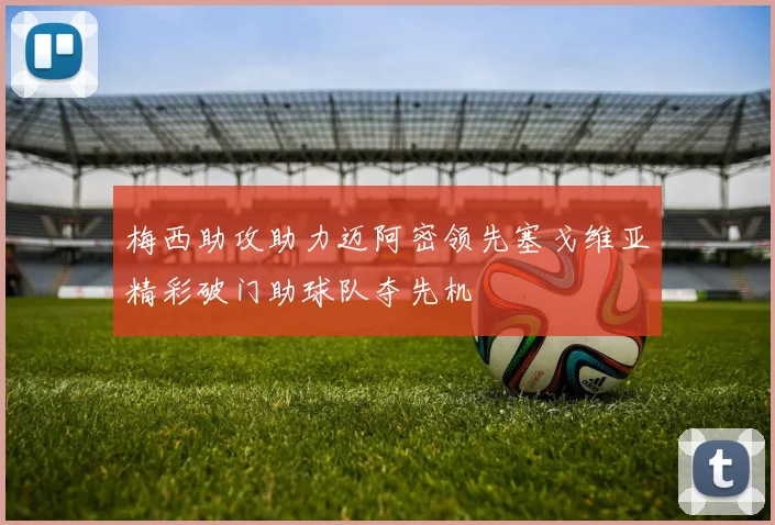 梅西助攻助力迈阿密领先塞戈维亚精彩破门助球队夺先机