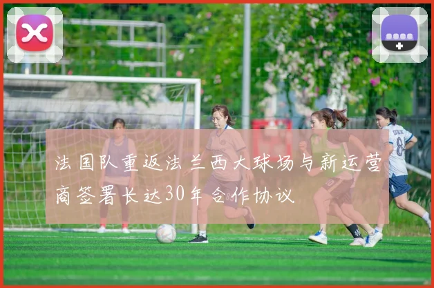 法国队重返法兰西大球场与新运营商签署长达30年合作协议