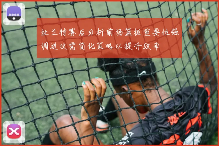 杜兰特赛后分析前场篮板重要性强调进攻需简化策略以提升效率