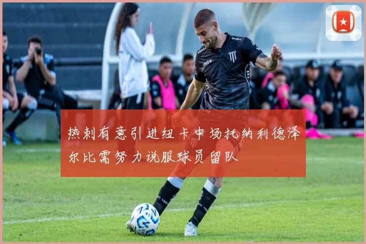 热刺有意引进纽卡中场托纳利德泽尔比需努力说服球员留队