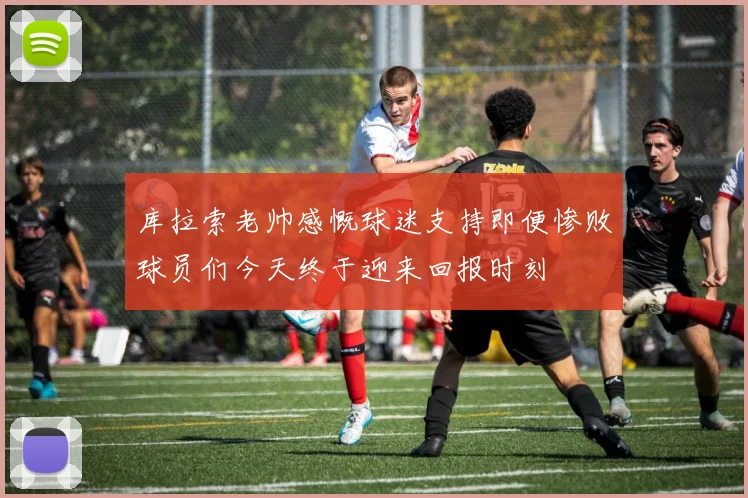库拉索老帅感慨球迷支持即便惨败球员们今天终于迎来回报时刻