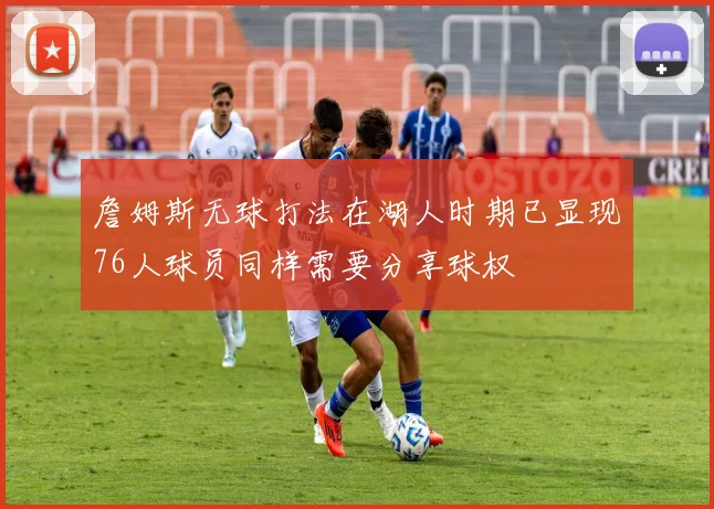 詹姆斯无球打法在湖人时期已显现76人球员同样需要分享球权