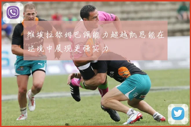 维埃拉称姆巴佩能力超越凯恩能在逆境中展现更强实力