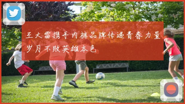 王大雷携手内裤品牌传递青春力量岁月不败英雄本色