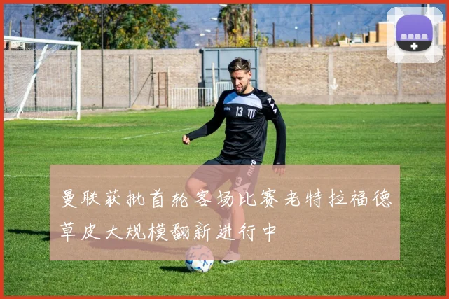 曼联获批首轮客场比赛老特拉福德草皮大规模翻新进行中