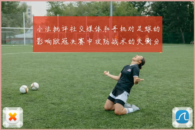 小法批评社交媒体和手机对足球的影响欧冠决赛中攻防战术的失衡分析