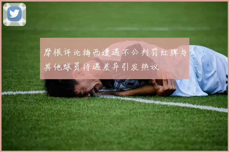 摩根评论梅西遭遇不公判罚红牌与其他球员待遇差异引发热议