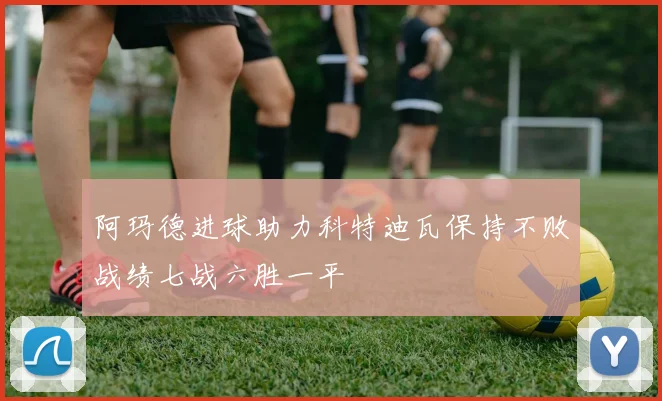 阿玛德进球助力科特迪瓦保持不败战绩七战六胜一平