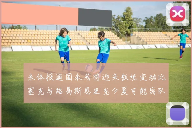 米体报道国米或将迎来教练变动比塞克与路易斯恩里克今夏可能离队