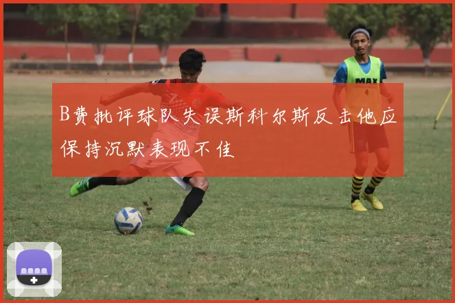 B费批评球队失误斯科尔斯反击他应保持沉默表现不佳