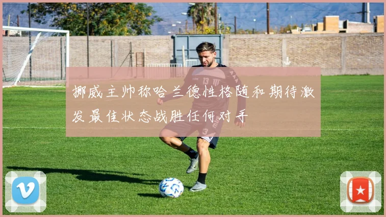 挪威主帅称哈兰德性格随和期待激发最佳状态战胜任何对手