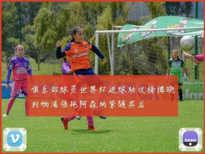 俱乐部球员世界杯进球助攻榜揭晓利物浦领跑阿森纳紧随其后