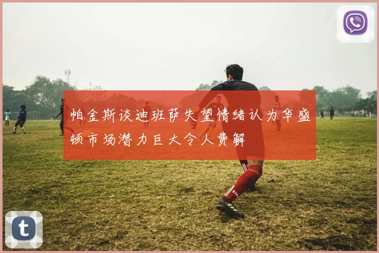 帕金斯谈迪班萨失望情绪认为华盛顿市场潜力巨大令人费解