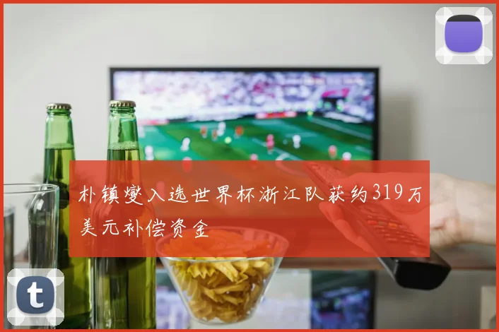 朴镇燮入选世界杯浙江队获约319万美元补偿资金