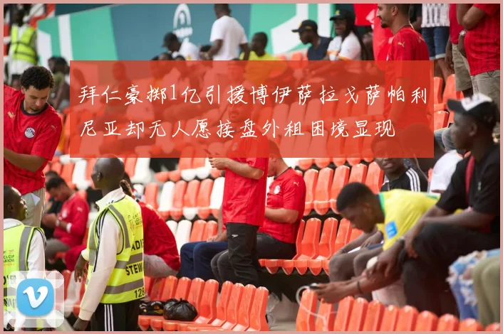 拜仁豪掷1亿引援博伊萨拉戈萨帕利尼亚却无人愿接盘外租困境显现