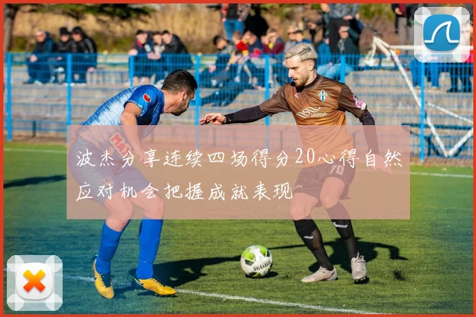 波杰分享连续四场得分20心得自然应对机会把握成就表现