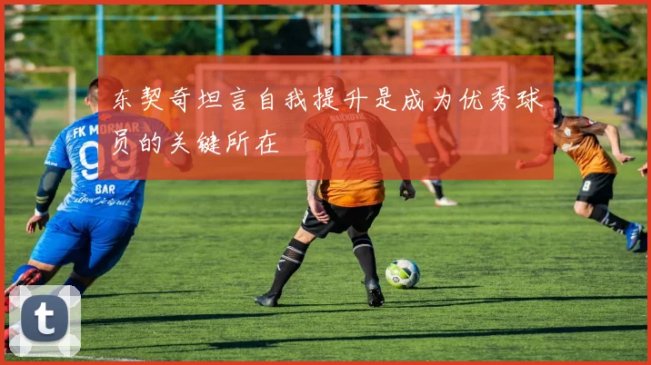 东契奇坦言自我提升是成为优秀球员的关键所在